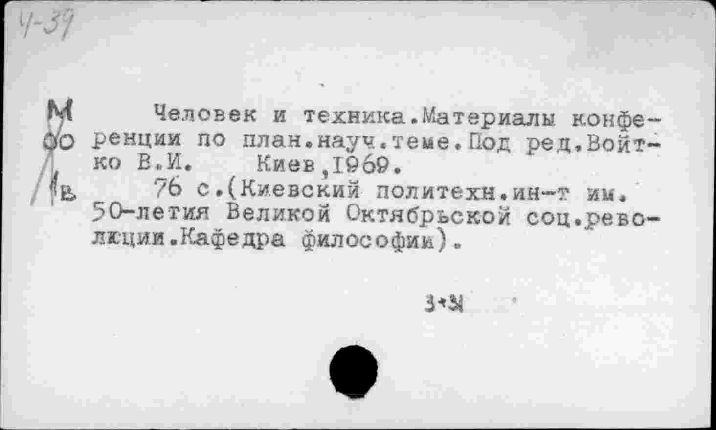 ﻿Человек и техника.Материалы конференции по план.науч.теме. Под ред.Войт-ко В.И. КиевД©69.
7о с,(Киевский политехи.ин-т им. 50-летия Великой Октябрьской соц.революции. Кафедра философии).
3*51